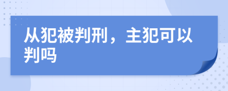 从犯被判刑，主犯可以判吗