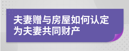 夫妻赠与房屋如何认定为夫妻共同财产