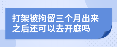 打架被拘留三个月出来之后还可以去开庭吗