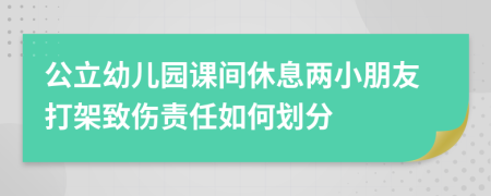 公立幼儿园课间休息两小朋友打架致伤责任如何划分