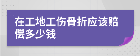 在工地工伤骨折应该赔偿多少钱