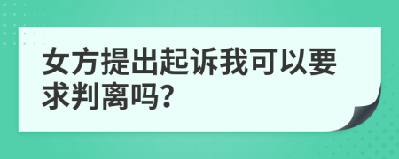 女方提出起诉我可以要求判离吗？