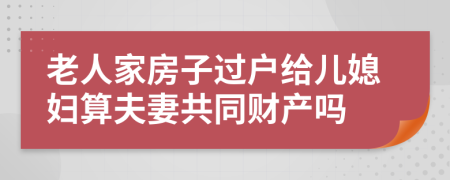 老人家房子过户给儿媳妇算夫妻共同财产吗