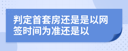 判定首套房还是是以网签时间为准还是以