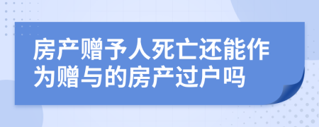 房产赠予人死亡还能作为赠与的房产过户吗