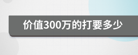 价值300万的打要多少