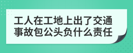 工人在工地上出了交通事故包公头负什么责任