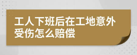 工人下班后在工地意外受伤怎么赔偿