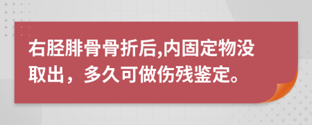 右胫腓骨骨折后,内固定物没取出，多久可做伤残鉴定。