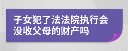 子女犯了法法院执行会没收父母的财产吗