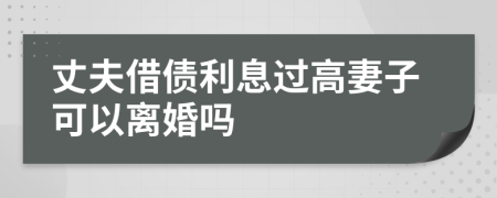 丈夫借债利息过高妻子可以离婚吗