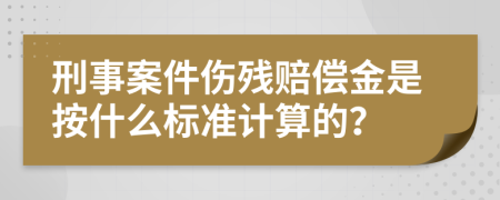 刑事案件伤残赔偿金是按什么标准计算的？