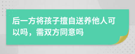 后一方将孩子擅自送养他人可以吗，需双方同意吗