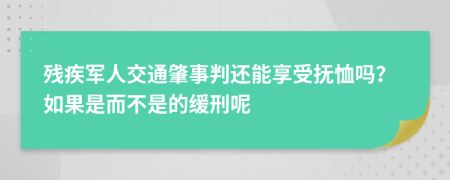 残疾军人交通肇事判还能享受抚恤吗？如果是而不是的缓刑呢