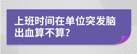 上班时间在单位突发脑出血算不算？