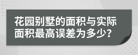花园别墅的面积与实际面积最高误差为多少？