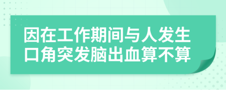 因在工作期间与人发生口角突发脑出血算不算