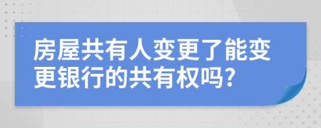 房屋共有人变更了能变更银行的共有权吗?