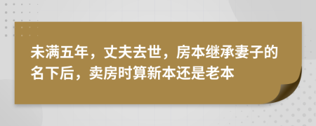 未满五年，丈夫去世，房本继承妻子的名下后，卖房时算新本还是老本