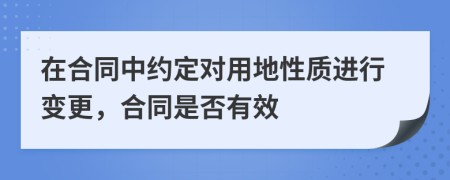 在合同中约定对用地性质进行变更，合同是否有效