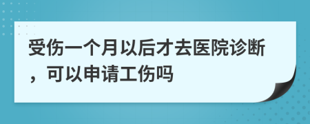 受伤一个月以后才去医院诊断，可以申请工伤吗