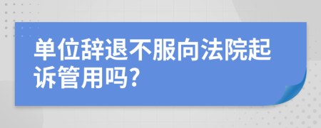 单位辞退不服向法院起诉管用吗?