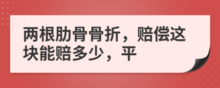 两根肋骨骨折，赔偿这块能赔多少，平