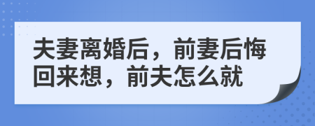 夫妻离婚后，前妻后悔回来想，前夫怎么就