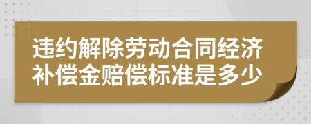 违约解除劳动合同经济补偿金赔偿标准是多少