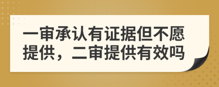 一审承认有证据但不愿提供，二审提供有效吗