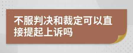 不服判决和裁定可以直接提起上诉吗