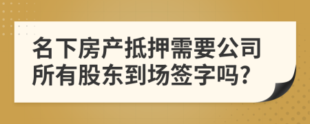 名下房产抵押需要公司所有股东到场签字吗?