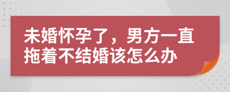 未婚怀孕了，男方一直拖着不结婚该怎么办