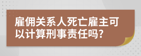 雇佣关系人死亡雇主可以计算刑事责任吗?