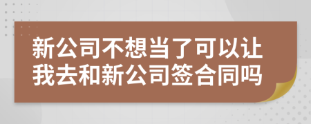 新公司不想当了可以让我去和新公司签合同吗