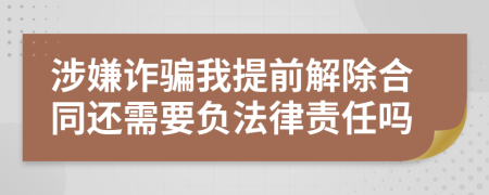 涉嫌诈骗我提前解除合同还需要负法律责任吗