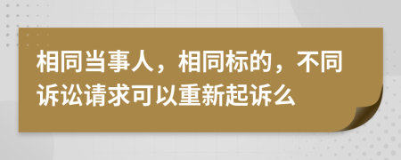 相同当事人，相同标的，不同诉讼请求可以重新起诉么