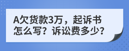 A欠货款3万，起诉书怎么写？诉讼费多少？