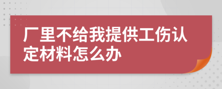 厂里不给我提供工伤认定材料怎么办