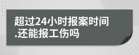 超过24小时报案时间.还能报工伤吗