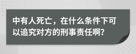 中有人死亡，在什么条件下可以追究对方的刑事责任啊？