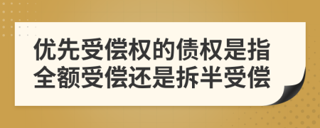 优先受偿权的债权是指全额受偿还是拆半受偿