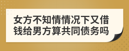 女方不知情情况下又借钱给男方算共同债务吗