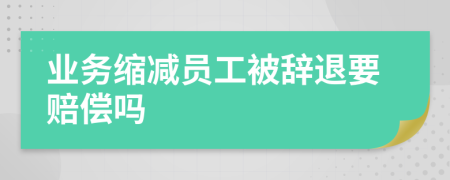 业务缩减员工被辞退要赔偿吗