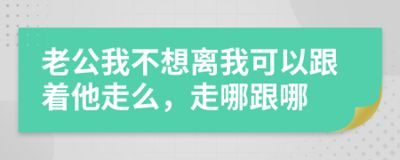 老公我不想离我可以跟着他走么，走哪跟哪