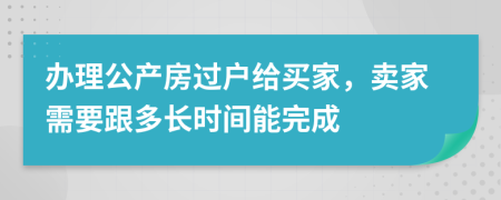 办理公产房过户给买家，卖家需要跟多长时间能完成