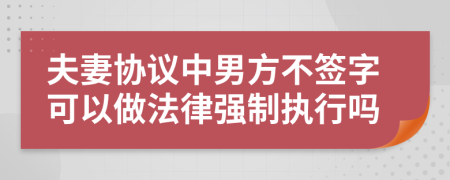 夫妻协议中男方不签字可以做法律强制执行吗