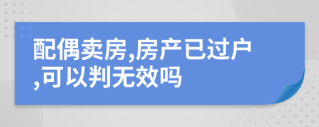 配偶卖房,房产已过户,可以判无效吗