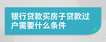 银行贷款买房子贷款过户需要什么条件