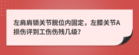 左肩肩锁关节脱位内固定，左膝关节A损伤评到工伤伤残几级？